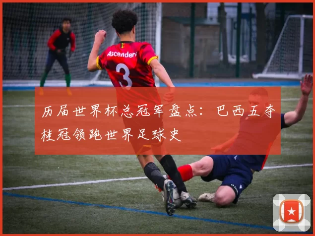 历届世界杯总冠军盘点:巴西五夺桂冠领跑世界足球史