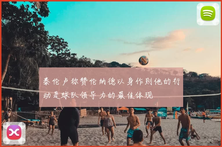 泰伦卢称赞伦纳德以身作则他的行动是球队领导力的最佳体现
