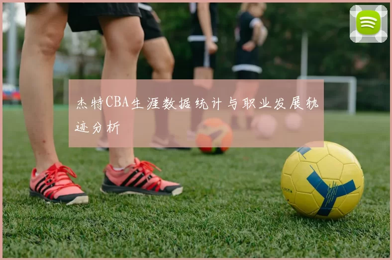 杰特CBA生涯数据统计与职业发展轨迹分析
