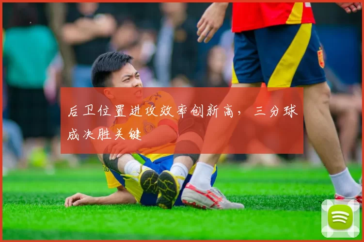 后卫位置进攻效率创新高，三分球成决胜关键