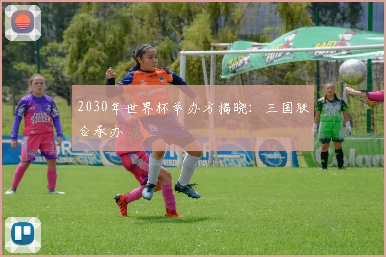 2030年世界杯举办方揭晓:三国联合承办