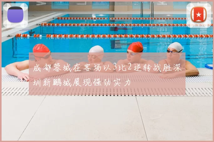 成都蓉城在客场以3比2逆转战胜深圳新鹏城展现强劲实力