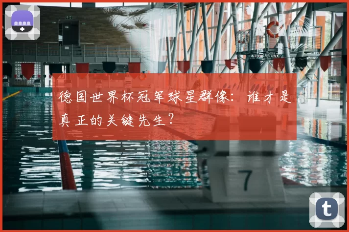 德国世界杯冠军球星群像:谁才是真正的关键先生?
