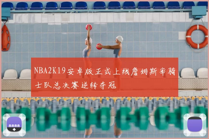 NBA2K19安卓版正式上线詹姆斯率骑士队总决赛逆转夺冠