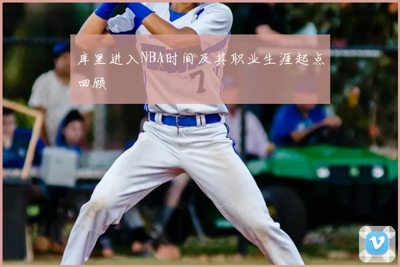 库里进入NBA时间及其职业生涯起点回顾