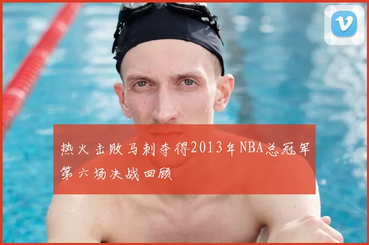 热火击败马刺夺得2013年NBA总冠军第六场决战回顾