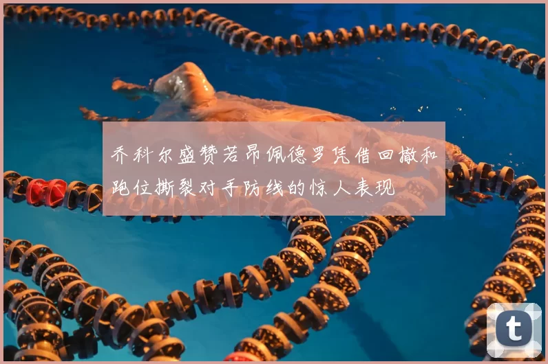 乔科尔盛赞若昂佩德罗凭借回撤和跑位撕裂对手防线的惊人表现
