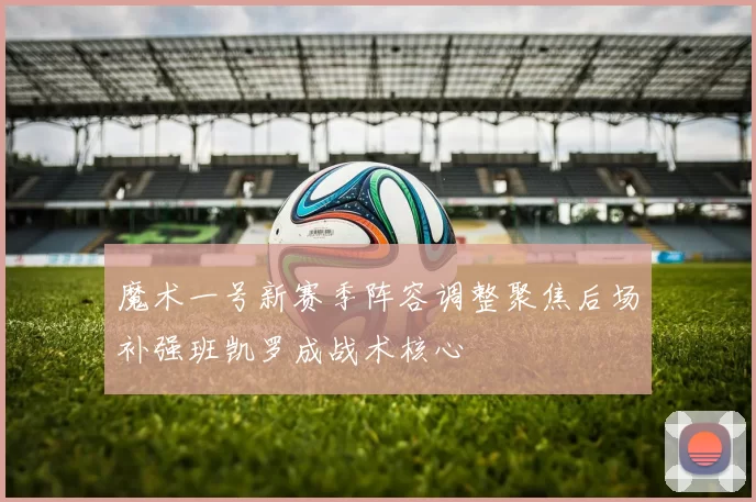 魔术一号新赛季阵容调整聚焦后场补强班凯罗成战术核心