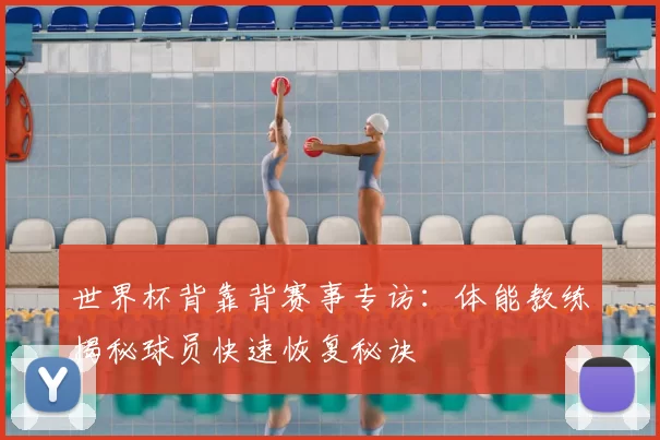 世界杯背靠背赛事专访:体能教练揭秘球员快速恢复秘诀
