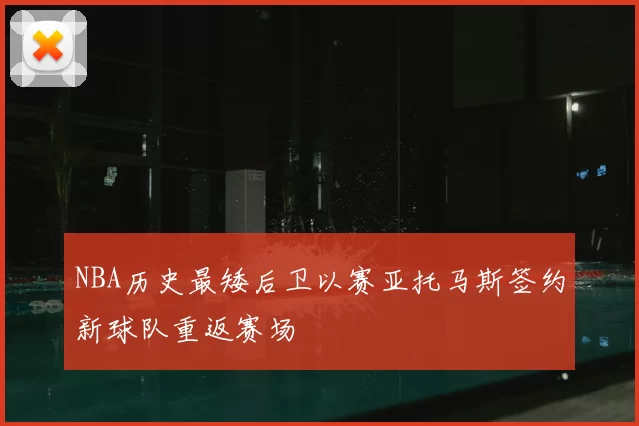 NBA历史最矮后卫以赛亚托马斯签约新球队重返赛场