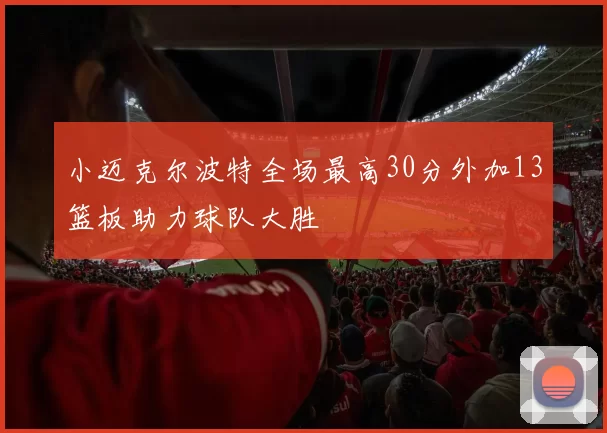 小迈克尔波特全场最高30分外加13篮板助力球队大胜
